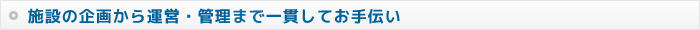 施設の企画から運営・管理まで一貫してお手伝い