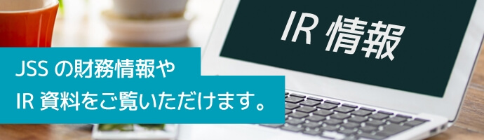 株式会社ジェイエスエス IR情報 JSSの財務情報やIR資料をご覧いただけます。