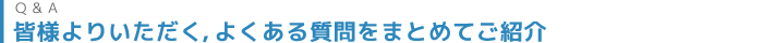 皆様よりいただく、よくある質問をまとめてご紹介
