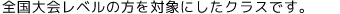 全国大会レベルの方を対象にしたクラスです。
