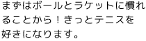 まずはボールとラケットに慣れることから!きっとテニスを好きになります。